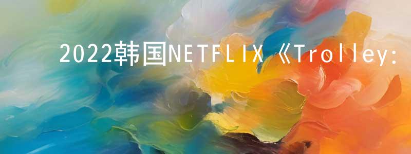 ﻿白伟超的动漫综艺大全,﻿2022韩国NETFLIX《Trolley：命运交叉点》第16集[韩语中字]迅雷下载_电影天堂
